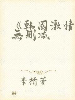 《韩国激情合集无删减