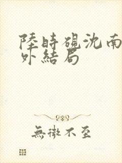陆时砚沈南初番外结局