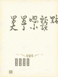 男男嗯轻点插太大了小说