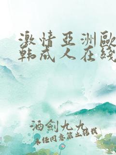 激情亚洲欧美日韩成人在线 激情亚洲欧美日韩成人在线
