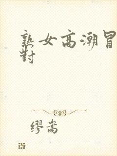 熟女高潮冒白浆对