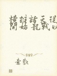 横推诸天从永生开始 龙战以野