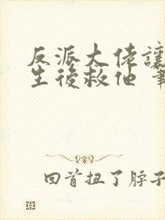 反派大佬让我重生后救他 笔趣阁