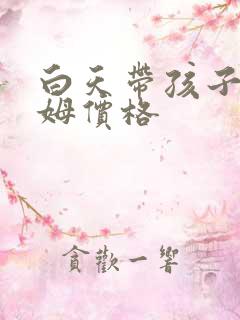 白天带孩子的保姆价格
