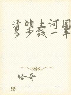 清明上河图价格多少钱一平尺