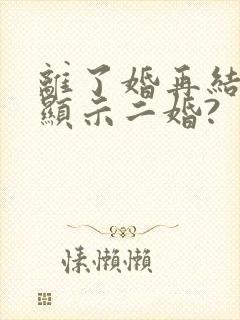 离了婚再结婚会显示二婚?