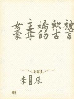女主娇软被强取豪夺的古言