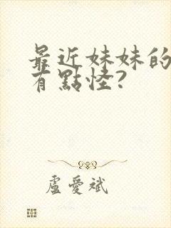 最近妹妹的样子有点怪? 最近妹妹的样子有点怪?