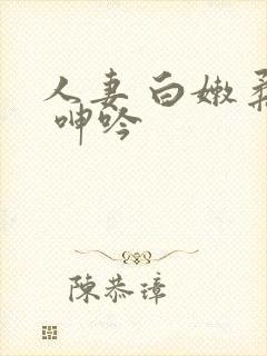 人妻 白嫩柔软 呻吟