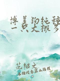 博美狗纯种幼犬一只大概多少钱 博美狗纯种幼犬一只大概多少钱