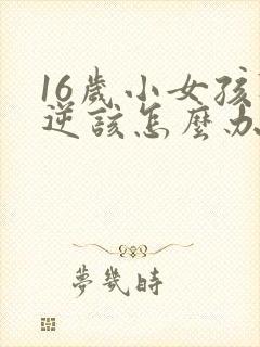 16岁小女孩叛逆该怎么办
