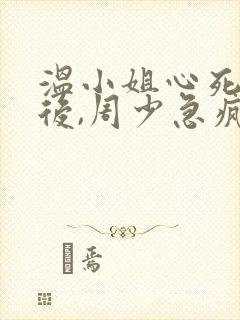 温小姐心死逃跑后,周少急疯了全文小说