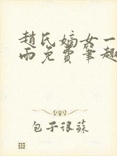 赵氏嫡女一蓑烟雨免费笔趣完整版 赵氏嫡女一蓑烟雨免费笔趣完整版