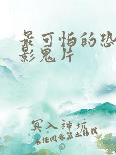 最可怕的恐怖电影鬼片 最可怕的恐怖电影鬼片