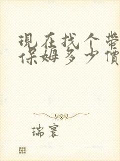 现在找个带小孩保姆多少价格