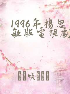 1996年杨思敏版电视剧推荐 1996年杨思敏版电视剧推荐