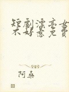 短剧漂亮女总裁不好惹免费观看 短剧漂亮女总裁不好惹免费观看