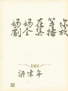 妈妈在等你电视剧全集播放免费观看 妈妈在等你电视剧全集播放免费观看