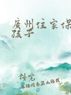 广州住家保姆带孩子