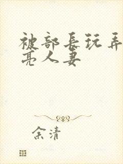 被部长玩弄的漂亮人妻