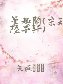 笔趣阁(宋知禾陆子轩) 笔趣阁(宋知禾陆子轩)