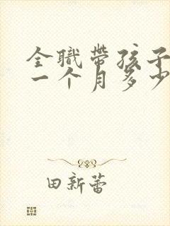 全职带孩子保姆一个月多少钱