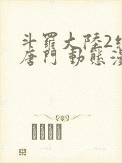斗罗大陆2绝世唐门 动态漫 斗罗大陆2绝世唐门 动态漫