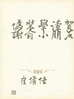 伪装学渣贺朝叫谢俞小朋友