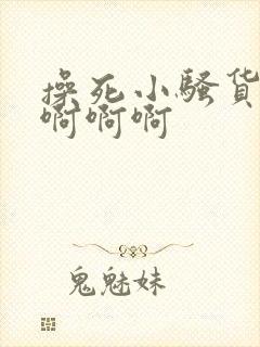 操死小骚货啊啊啊啊啊