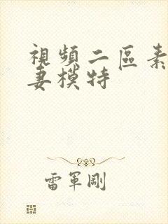 视频二区素人人妻模特 视频二区素人人妻模特