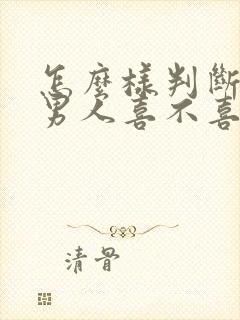 怎么样判断一个男人喜不喜欢自己