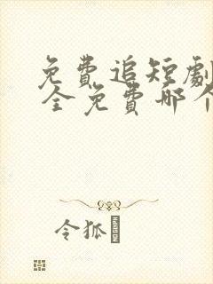免费追短剧软件 全免费哪个好