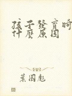 孩子发育畸形是什么原因