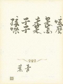 孩子老是咳嗽清嗓子是怎么了