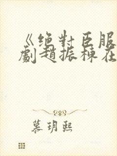 《绝对臣服》短剧赵振栋在线观看