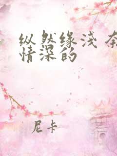 纵然缘浅 奈何情深的