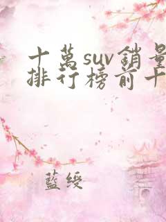 十万suv销量排行榜前十口碑最好