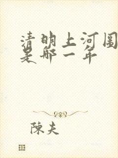 清明上河图年代是哪一年 清明上河图年代是哪一年