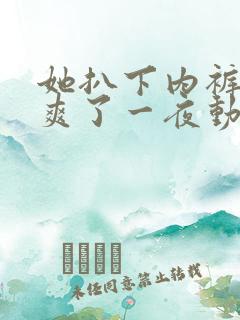 她扒下内裤让我爽了一夜动漫
