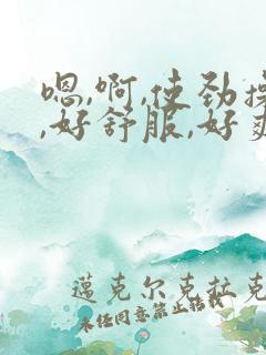 嗯,啊,使劲操,好舒服,好爽