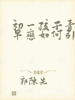 初一孩子青春期早恋如何引导?