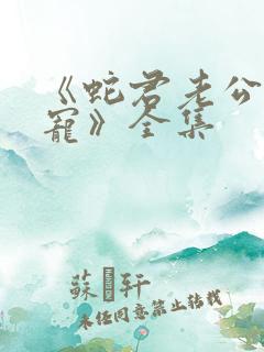 《蛇君老公甜又宠》全集 《蛇君老公甜又宠》全集