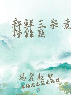 新鲜玉米煮几分钟能熟
