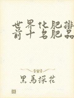 世界化肥排行榜前十名肥品牌