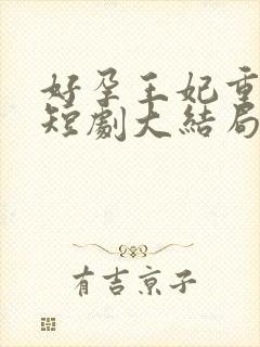 好孕王妃重生记短剧大结局