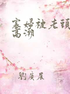 寡妇被老头亲到高潮