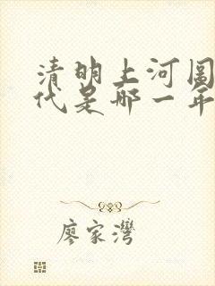 清明上河图的年代是哪一年 清明上河图的年代是哪一年