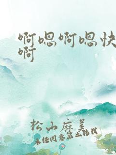 啊嗯啊嗯快点啊啊