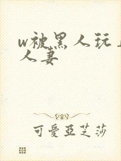 w被黑人玩弄的人妻