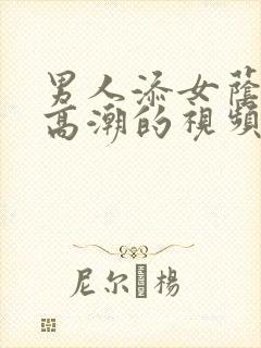 男人添女荫道口高潮的视频